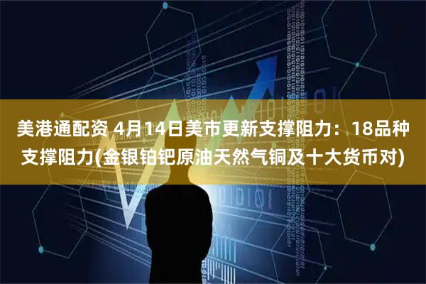 美港通配资 4月14日美市更新支撑阻力：18品种支撑阻力(金银铂钯原油天然气铜及十大货币对)