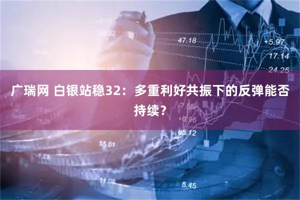 广瑞网 白银站稳32：多重利好共振下的反弹能否持续？