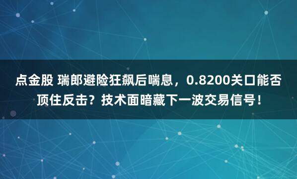 点金股 瑞郎避险狂飙后喘息，0.8200关口能否顶住反击？技术面暗藏下一波交易信号！