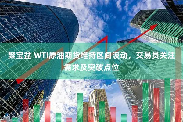 聚宝盆 WTI原油期货维持区间波动，交易员关注需求及突破点位