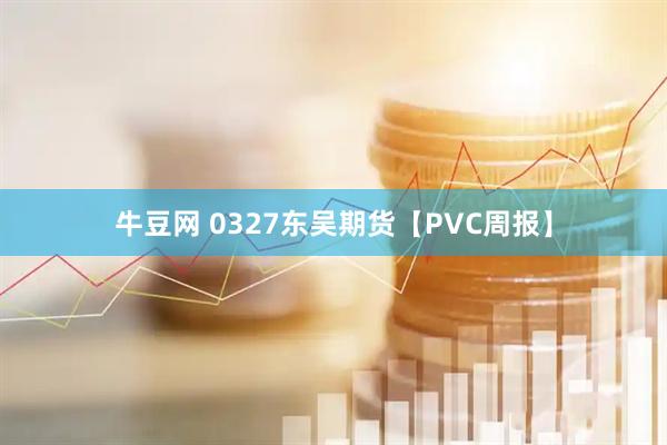 牛豆网 0327东吴期货【PVC周报】