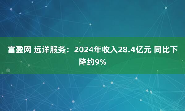 富盈网 远洋服务：2024年收入28.4亿元 同比下降约9%