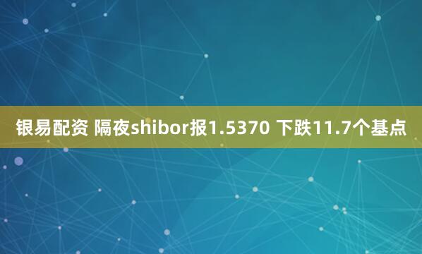 银易配资 隔夜shibor报1.5370 下跌11.7个基点