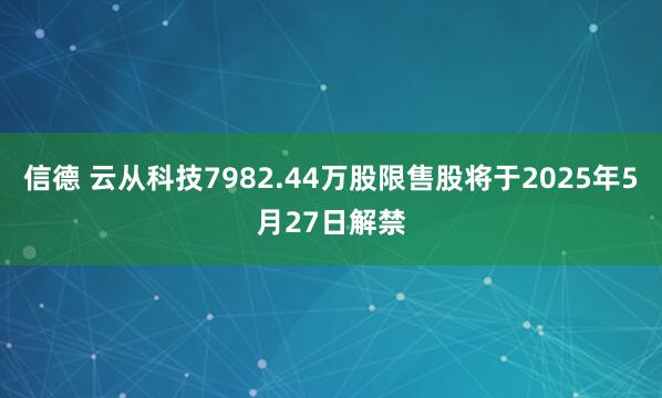 信德 云从科技7982.44万股限售股将于2025年5月27日解禁