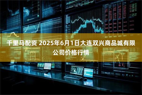千里马配资 2025年6月1日大连双兴商品城有限公司价格行情