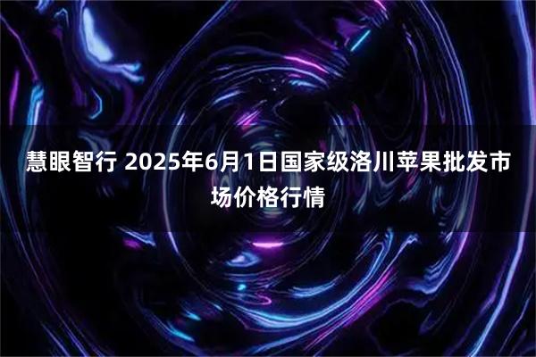 慧眼智行 2025年6月1日国家级洛川苹果批发市场价格行情