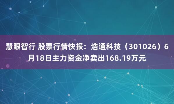 慧眼智行 股票行情快报：浩通科技（301026）6月18日主力资金净卖出168.19万元