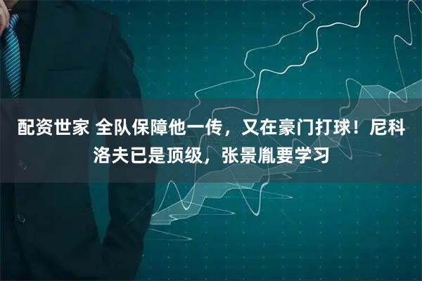配资世家 全队保障他一传，又在豪门打球！尼科洛夫已是顶级，张景胤要学习
