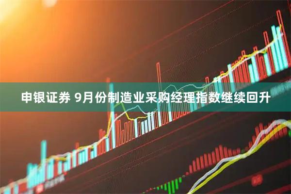 申银证券 9月份制造业采购经理指数继续回升
