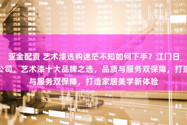 亚金配资 艺术漆选购迷茫不知如何下手？江门日洋装饰材料有限公司，艺术漆十大品牌之选，品质与服务双保障，打造家居美学新体验