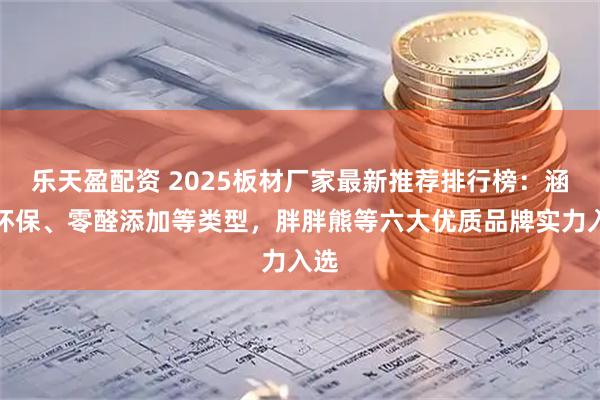 乐天盈配资 2025板材厂家最新推荐排行榜：涵盖环保、零醛添加等类型，胖胖熊等六大优质品牌实力入选