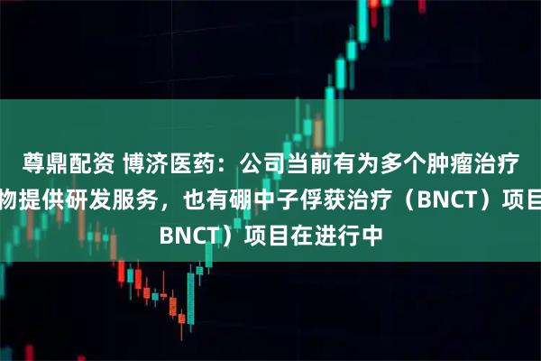 尊鼎配资 博济医药：公司当前有为多个肿瘤治疗领域的药物提供研发服务，也有硼中子俘获治疗（BNCT）项目在进行中