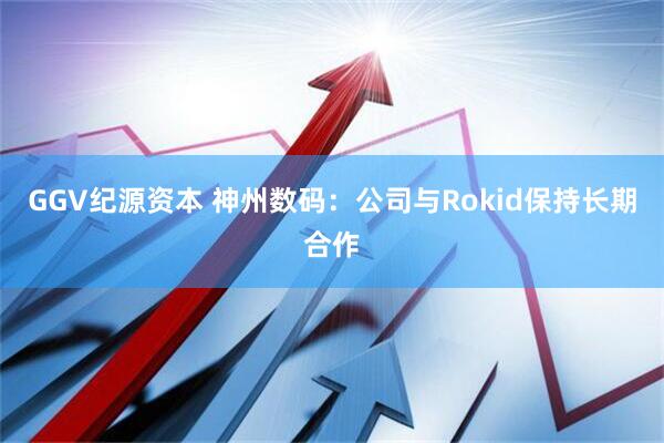 GGV纪源资本 神州数码：公司与Rokid保持长期合作