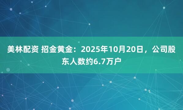 美林配资 招金黄金：2025年10月20日，公司股东人数约6.7万户