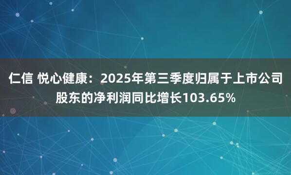 仁信 悦心健康:2025年第三季度归属于上市公司股东的净利润同比增长103.65%