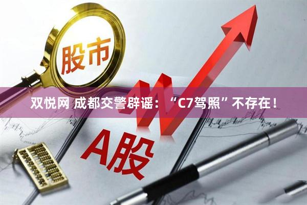 双悦网 成都交警辟谣：“C7驾照”不存在！