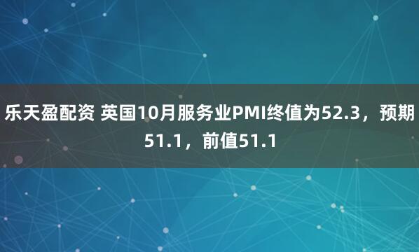 乐天盈配资 英国10月服务业PMI终值为52.3，预期51.1，前值51.1