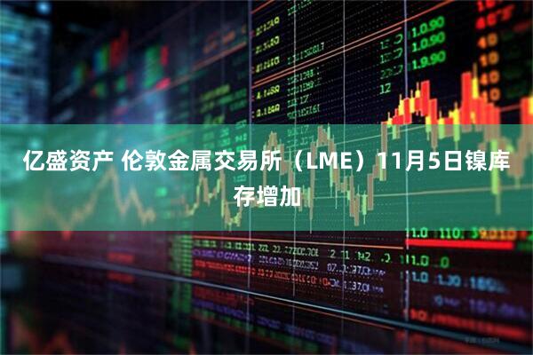 亿盛资产 伦敦金属交易所（LME）11月5日镍库存增加