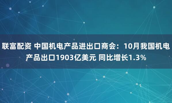 联富配资 中国机电产品进出口商会：10月我国机电产品出口1903亿美元 同比增长1.3%