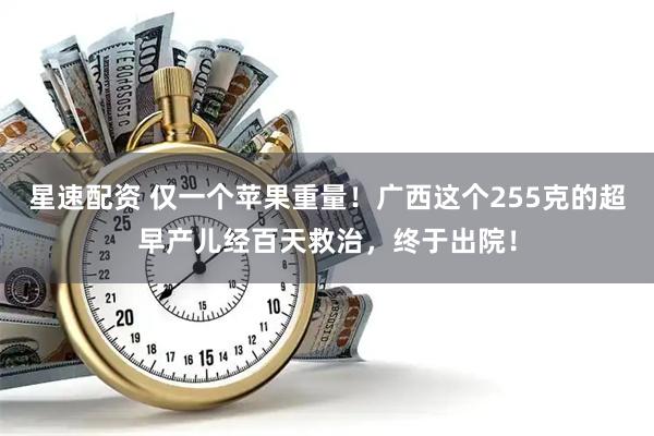 星速配资 仅一个苹果重量！广西这个255克的超早产儿经百天救治，终于出院！