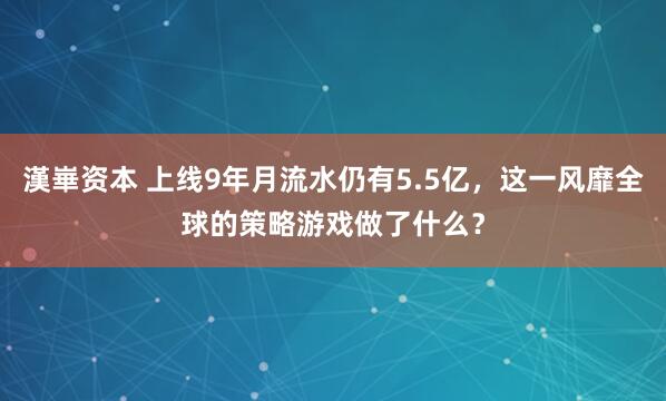 漢崋资本 上线9年月流水仍有5.5亿，这一风靡全球的策略游戏做了什么？