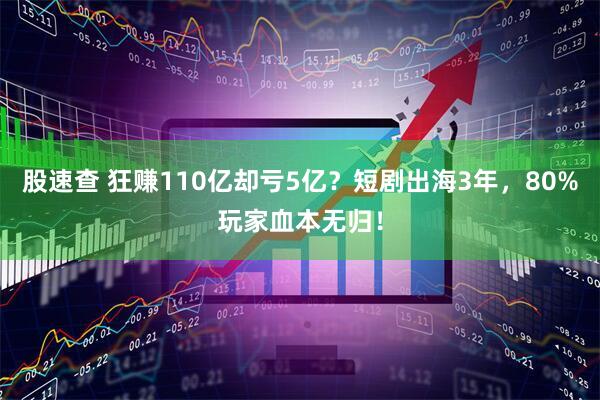 股速查 狂赚110亿却亏5亿？短剧出海3年，80%玩家血本无归！