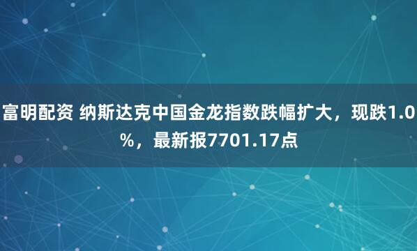 富明配资 纳斯达克中国金龙指数跌幅扩大，现跌1.0%，最新报7701.17点