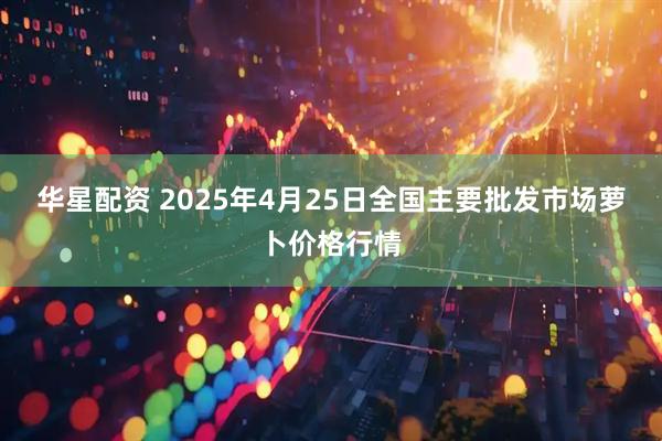 华星配资 2025年4月25日全国主要批发市场萝卜价格行情