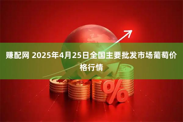 赚配网 2025年4月25日全国主要批发市场葡萄价格行情