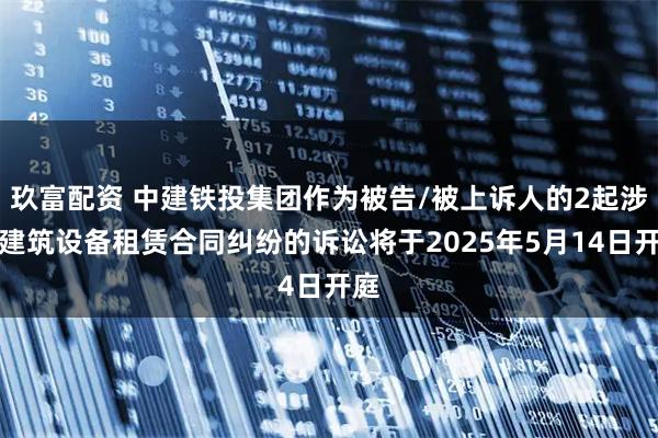 玖富配资 中建铁投集团作为被告/被上诉人的2起涉及建筑设备租赁合同纠纷的诉讼将于2025年5月14日开庭