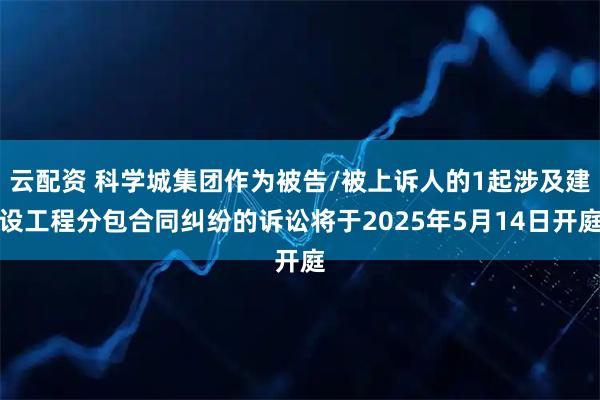 云配资 科学城集团作为被告/被上诉人的1起涉及建设工程分包合同纠纷的诉讼将于2025年5月14日开庭