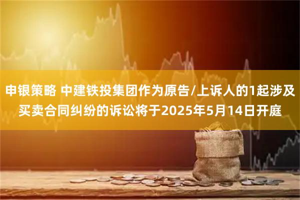 申银策略 中建铁投集团作为原告/上诉人的1起涉及买卖合同纠纷的诉讼将于2025年5月14日开庭
