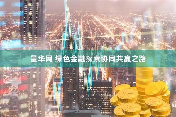 量华网 绿色金融探索协同共赢之路