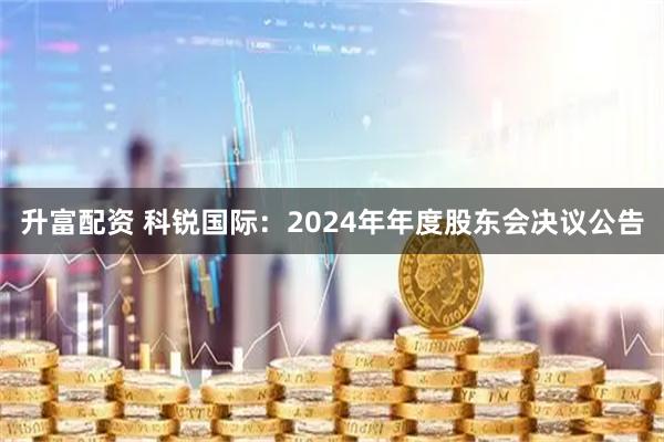 升富配资 科锐国际：2024年年度股东会决议公告