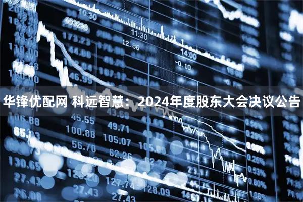 华锋优配网 科远智慧：2024年度股东大会决议公告
