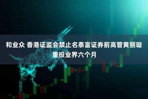 和业众 香港证监会禁止名泰富证券前高管黄丽璇重投业界六个月