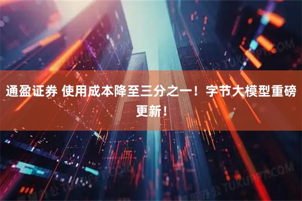 通盈证券 使用成本降至三分之一！字节大模型重磅更新！