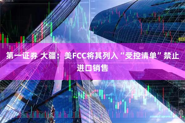 第一证券 大疆：美FCC将其列入“受控清单”禁止进口销售