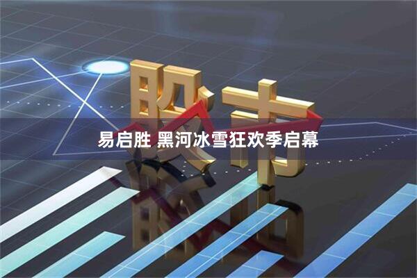 易启胜 黑河冰雪狂欢季启幕