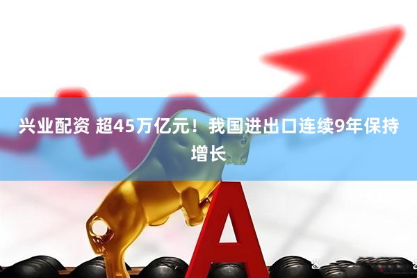 兴业配资 超45万亿元！我国进出口连续9年保持增长