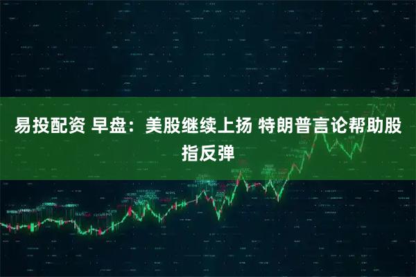 易投配资 早盘：美股继续上扬 特朗普言论帮助股指反弹