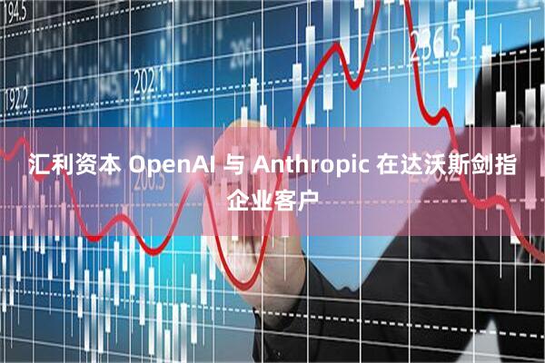 汇利资本 OpenAI 与 Anthropic 在达沃斯剑指企业客户