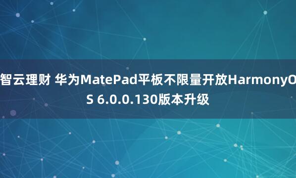 智云理财 华为MatePad平板不限量开放HarmonyOS 6.0.0.130版本升级