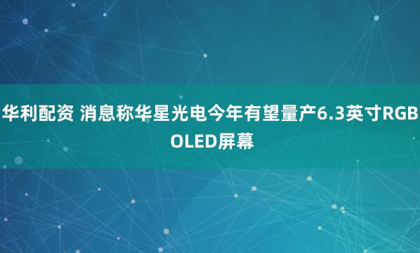 华利配资 消息称华星光电今年有望量产6.3英寸RGB OLED屏幕