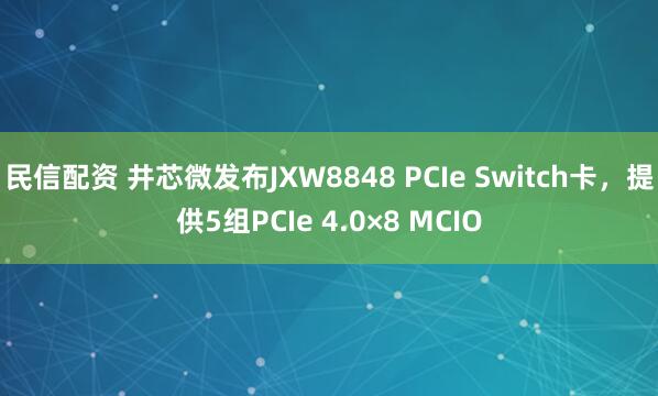 民信配资 井芯微发布JXW8848 PCIe Switch卡，提供5组PCIe 4.0×8 MCIO
