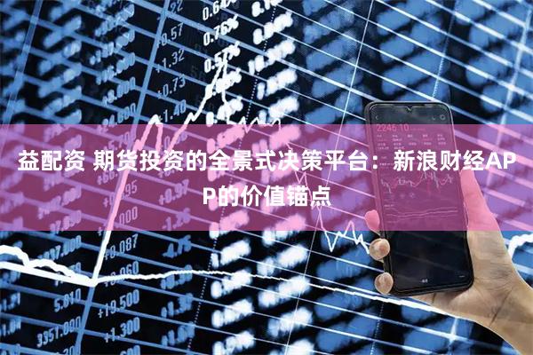 益配资 期货投资的全景式决策平台：新浪财经APP的价值锚点
