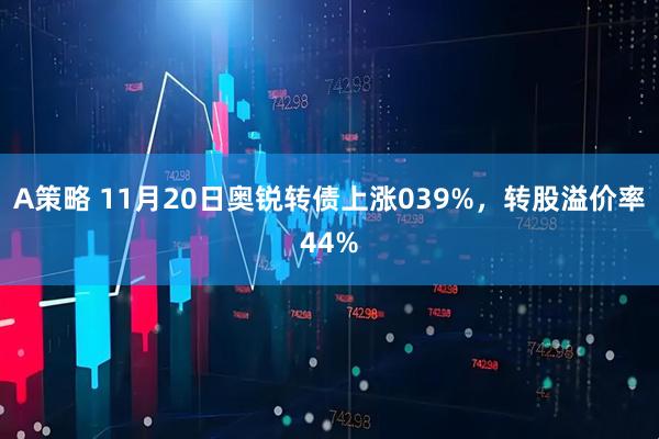 A策略 11月20日奥锐转债上涨039%，转股溢价率44%