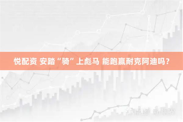 悦配资 安踏“骑”上彪马 能跑赢耐克阿迪吗？