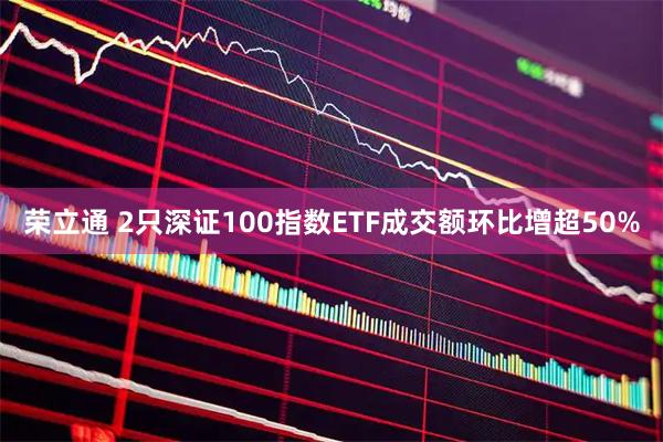 荣立通 2只深证100指数ETF成交额环比增超50%
