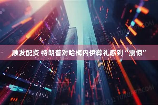 顺发配资 特朗普对哈梅内伊葬礼感到“震惊”